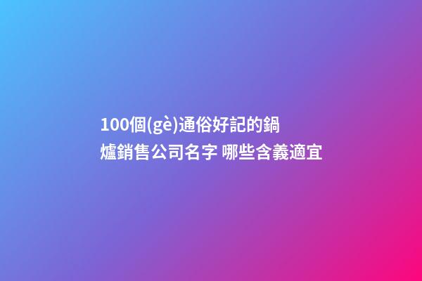 100個(gè)通俗好記的鍋爐銷售公司名字 哪些含義適宜